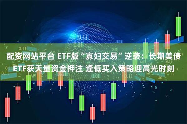 配资网站平台 ETF版“寡妇交易”逆袭：长期美债ETF获天量资金押注 逢低买入策略迎高光时刻