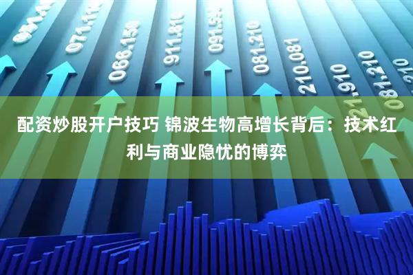 配资炒股开户技巧 锦波生物高增长背后：技术红利与商业隐忧的博弈