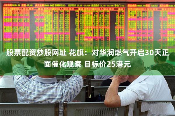 股票配资炒股网址 花旗：对华润燃气开启30天正面催化观察 目标价25港元