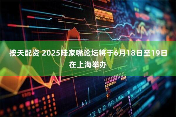按天配资 2025陆家嘴论坛将于6月18日至19日在上海举办