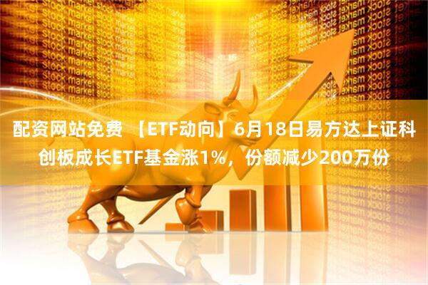 配资网站免费 【ETF动向】6月18日易方达上证科创板成长ETF基金涨1%，份额减少200万份