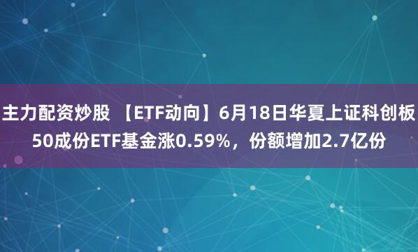 主力配资炒股 【ETF动向】6月18日华夏上证科创板50成份ETF基金涨0.59%，份额增加2.7亿份