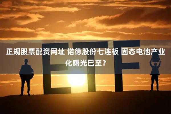 正规股票配资网址 诺德股份七连板 固态电池产业化曙光已至？