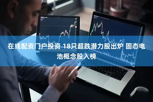 在线配资门户投资 18只超跌潜力股出炉 固态电池概念股入榜
