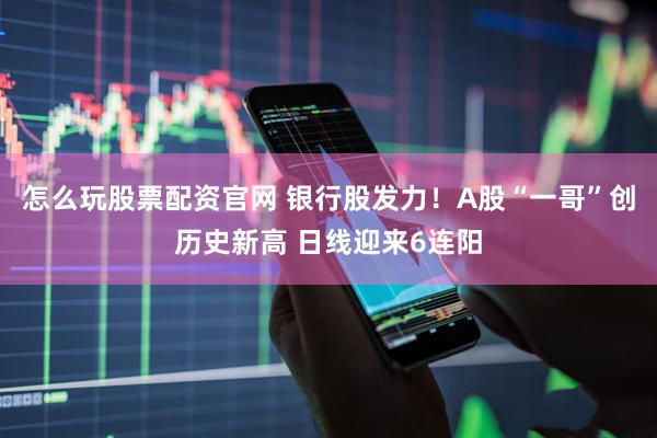 怎么玩股票配资官网 银行股发力！A股“一哥”创历史新高 日线迎来6连阳