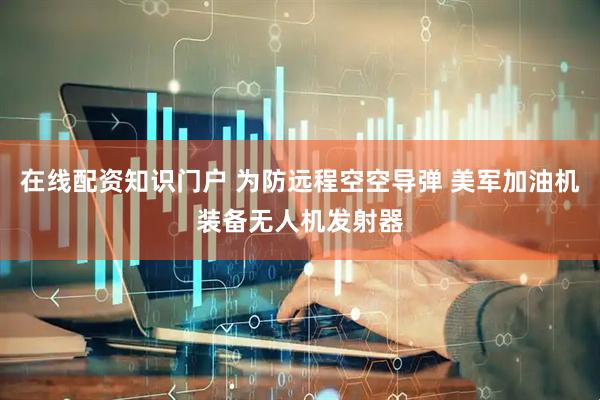 在线配资知识门户 为防远程空空导弹 美军加油机装备无人机发射器