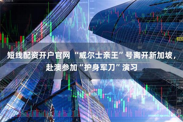 短线配资开户官网 “威尔士亲王”号离开新加坡，赴澳参加“护身军刀”演习