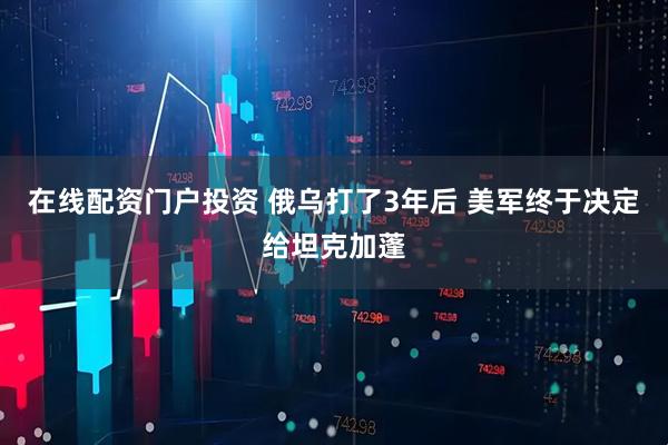 在线配资门户投资 俄乌打了3年后 美军终于决定给坦克加蓬