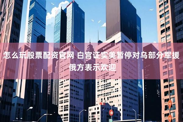 怎么玩股票配资官网 白宫证实美暂停对乌部分军援 俄方表示欢迎