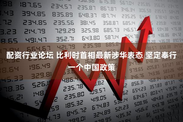 配资行业论坛 比利时首相最新涉华表态 坚定奉行一个中国政策