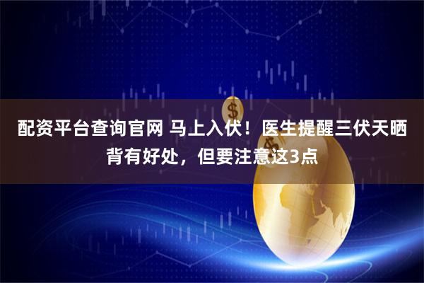 配资平台查询官网 马上入伏！医生提醒三伏天晒背有好处，但要注意这3点