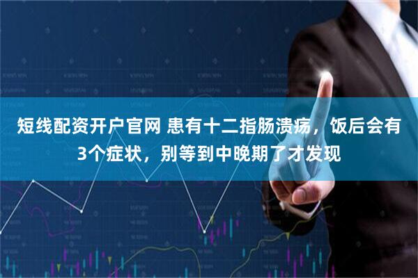 短线配资开户官网 患有十二指肠溃疡，饭后会有3个症状，别等到中晚期了才发现