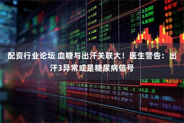 配资行业论坛 血糖与出汗关联大！医生警告：出汗3异常或是糖尿病信号