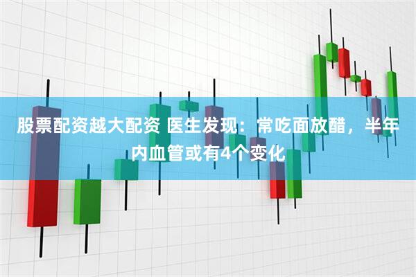股票配资越大配资 医生发现：常吃面放醋，半年内血管或有4个变化
