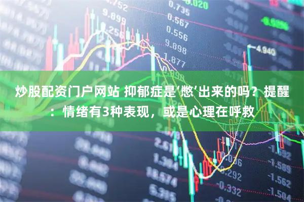 炒股配资门户网站 抑郁症是‘憋’出来的吗？提醒：情绪有3种表现，或是心理在呼救