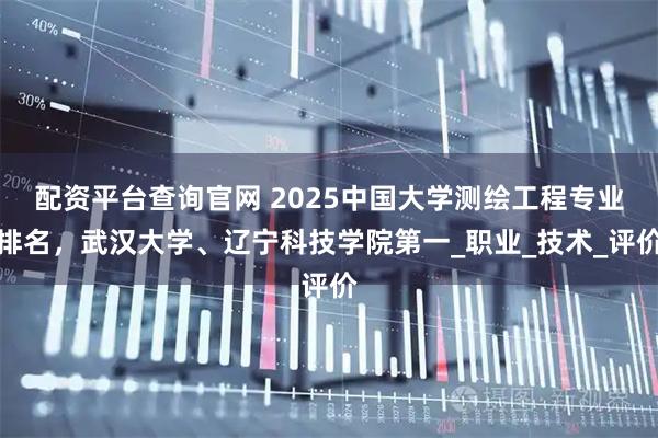 配资平台查询官网 2025中国大学测绘工程专业排名，武汉大学、辽宁科技学院第一_职业_技术_评价