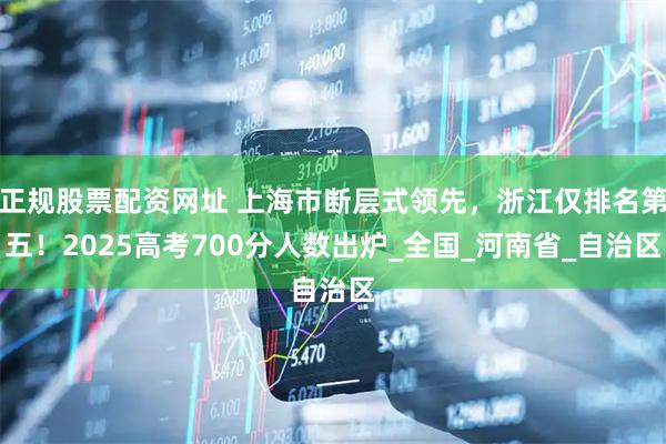 正规股票配资网址 上海市断层式领先，浙江仅排名第五！2025高考700分人数出炉_全国_河南省_自治区