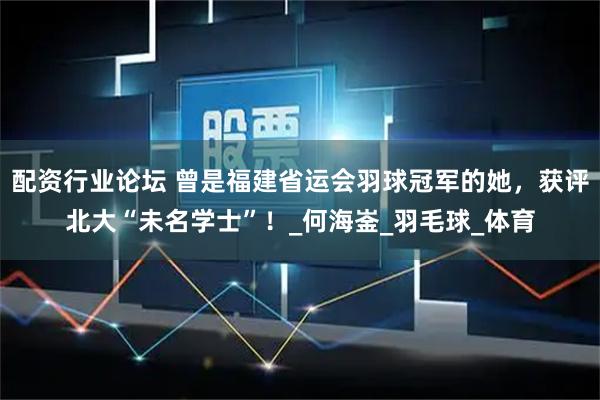 配资行业论坛 曾是福建省运会羽球冠军的她，获评北大“未名学士”！_何海崟_羽毛球_体育