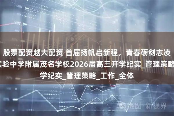 股票配资越大配资 首届扬帆启新程，青春砺剑志凌云——广东实验中学附属茂名学校2026届高三开学纪实_管理策略_工作_全体