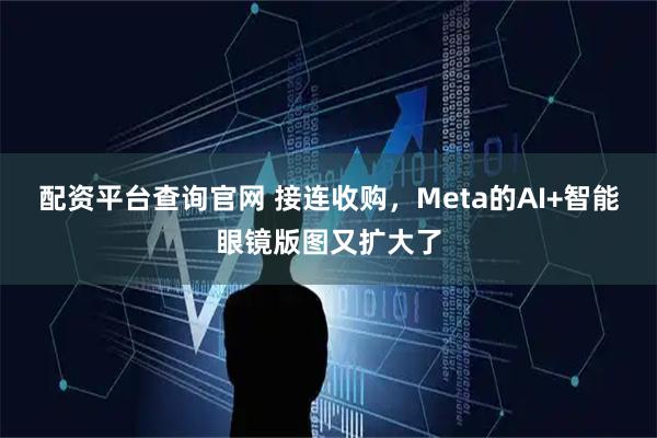 配资平台查询官网 接连收购，Meta的AI+智能眼镜版图又扩大了