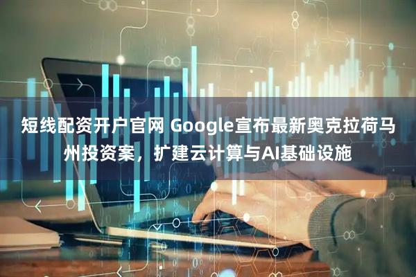 短线配资开户官网 Google宣布最新奥克拉荷马州投资案，扩建云计算与AI基础设施