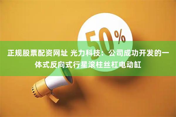 正规股票配资网址 光力科技：公司成功开发的一体式反向式行星滚柱丝杠电动缸