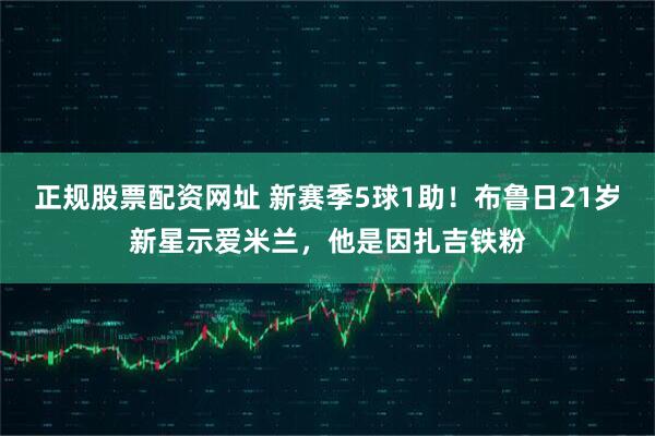 正规股票配资网址 新赛季5球1助！布鲁日21岁新星示爱米兰，他是因扎吉铁粉
